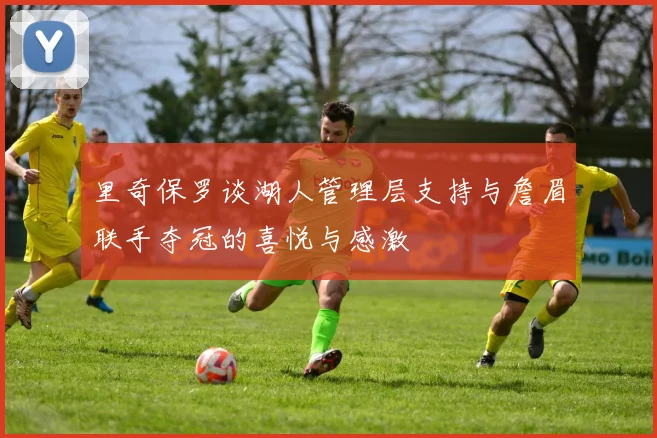 里奇保罗谈湖人管理层支持与詹眉联手夺冠的喜悦与感激