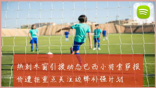 热刺冬窗引援动态巴西小将索萨报价遭拒重点关注边锋补强计划