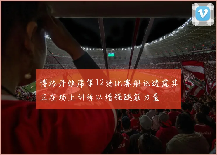 博格丹缺席第12场比赛船记透露其正在场上训练以增强腿筋力量