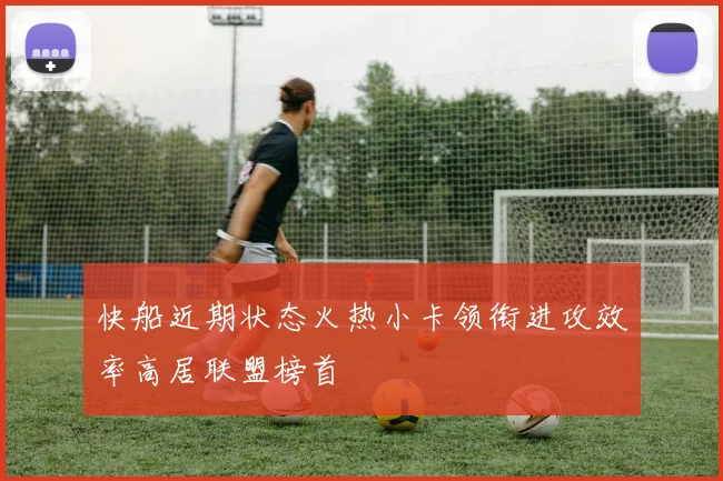 快船近期状态火热小卡领衔进攻效率高居联盟榜首