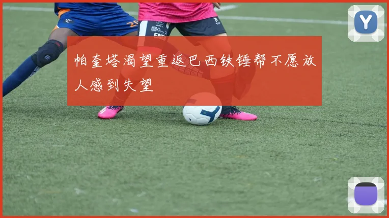 帕奎塔渴望重返巴西铁锤帮不愿放人感到失望