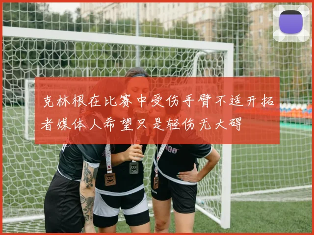 克林根在比赛中受伤手臂不适开拓者媒体人希望只是轻伤无大碍