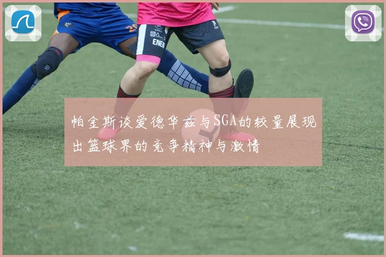 帕金斯谈爱德华兹与SGA的较量展现出篮球界的竞争精神与激情