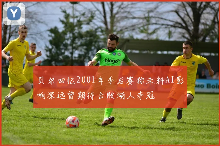 贝尔回忆2001年季后赛称未料AI影响深远曾期待击败湖人夺冠