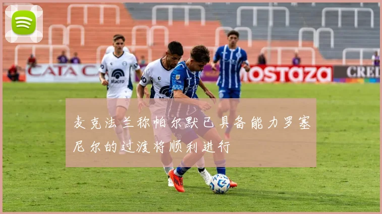 麦克法兰称帕尔默已具备能力罗塞尼尔的过渡将顺利进行