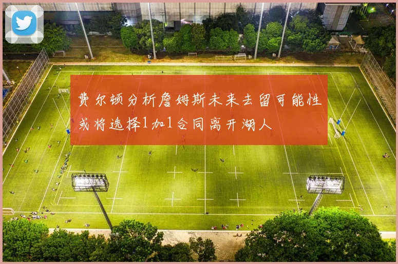 费尔顿分析詹姆斯未来去留可能性或将选择1加1合同离开湖人