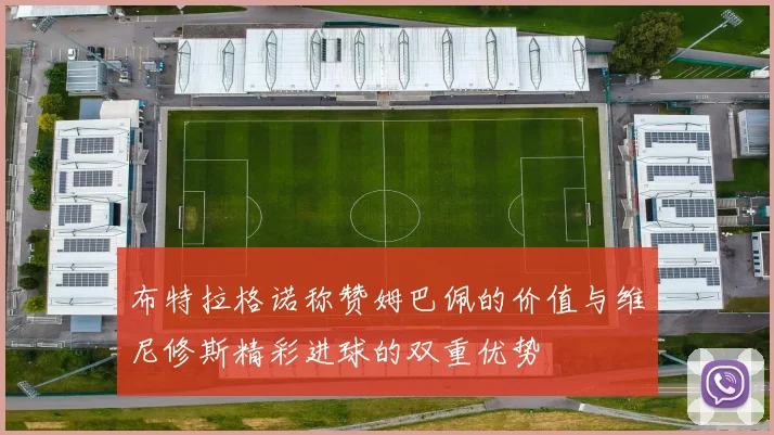 布特拉格诺称赞姆巴佩的价值与维尼修斯精彩进球的双重优势